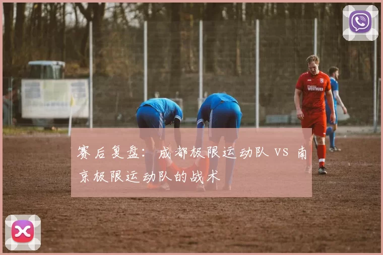赛后复盘：成都极限运动队 vs 南京极限运动队的战术