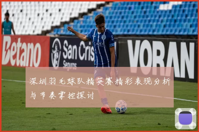 深圳羽毛球队精英赛精彩表现分析与节奏掌控探讨