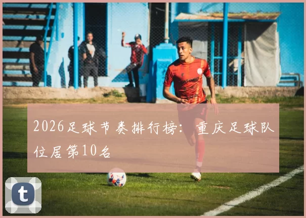 2026足球节奏排行榜：重庆足球队位居第10名