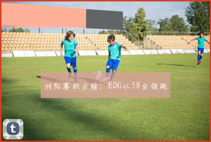 洲际赛积分榜：EDG以58分领跑