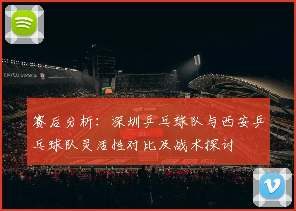 赛后分析：深圳乒乓球队与西安乒乓球队灵活性对比及战术探讨