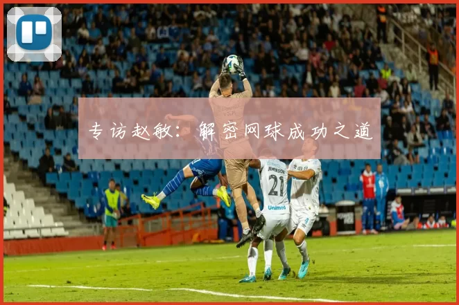 专访赵敏：解密网球成功之道