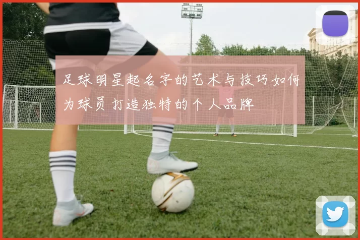 足球明星起名字的艺术与技巧如何为球员打造独特的个人品牌