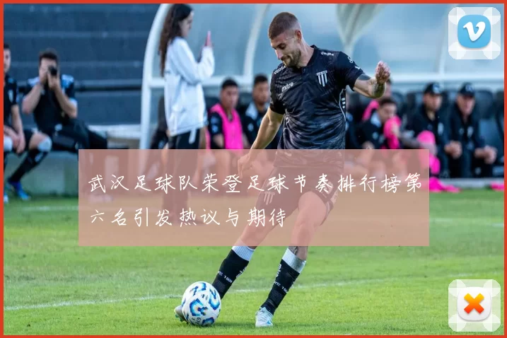 武汉足球队荣登足球节奏排行榜第六名引发热议与期待