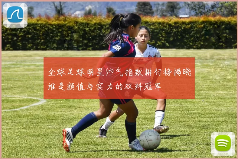 全球足球明星帅气指数排行榜揭晓谁是颜值与实力的双料冠军