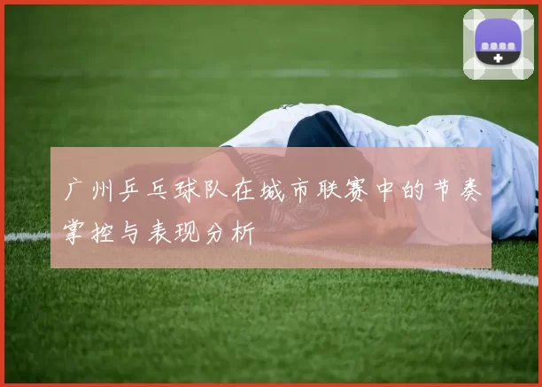 广州乒乓球队在城市联赛中的节奏掌控与表现分析