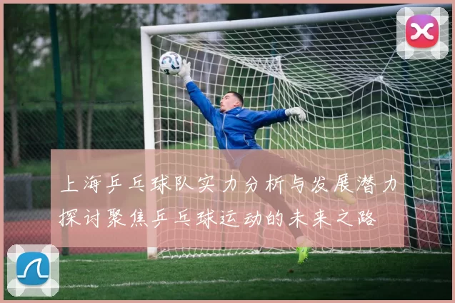 上海乒乓球队实力分析与发展潜力探讨聚焦乒乓球运动的未来之路