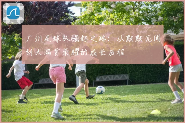 广州足球队崛起之路：从默默无闻到大满贯荣耀的成长历程