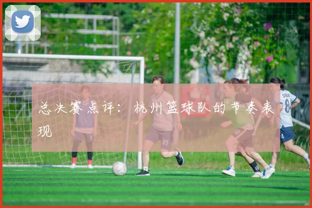 总决赛点评：杭州篮球队的节奏表现