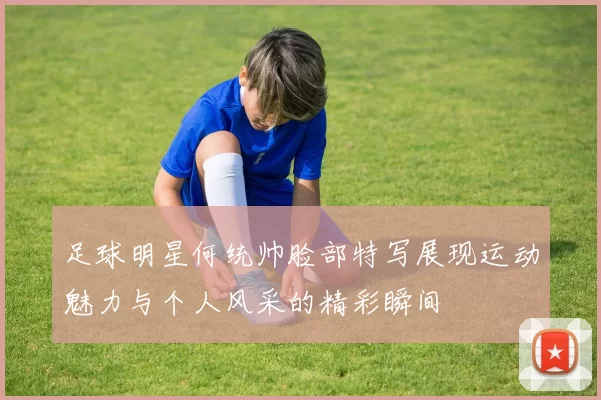 足球明星何统帅脸部特写展现运动魅力与个人风采的精彩瞬间